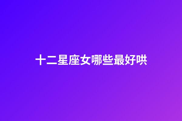 十二星座女哪些最好哄-第1张-星座运势-玄机派