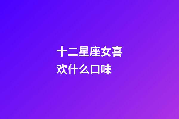 十二星座女喜欢什么口味-第1张-星座运势-玄机派