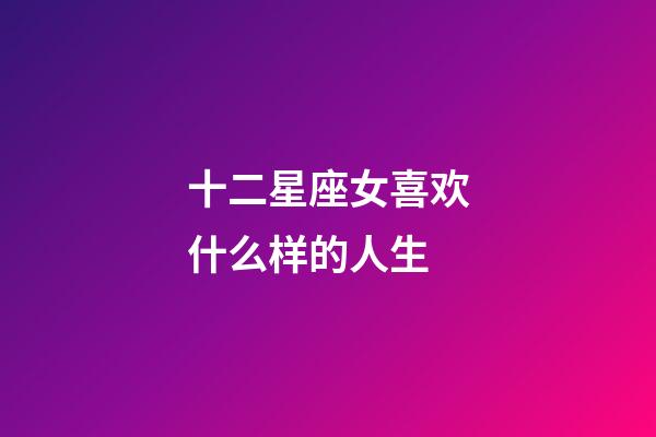 十二星座女喜欢什么样的人生-第1张-星座运势-玄机派