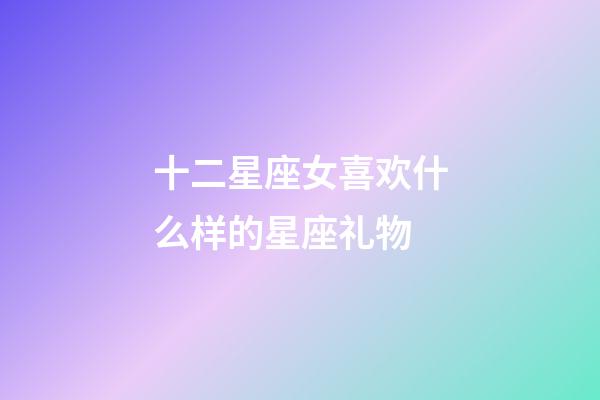 十二星座女喜欢什么样的星座礼物-第1张-星座运势-玄机派