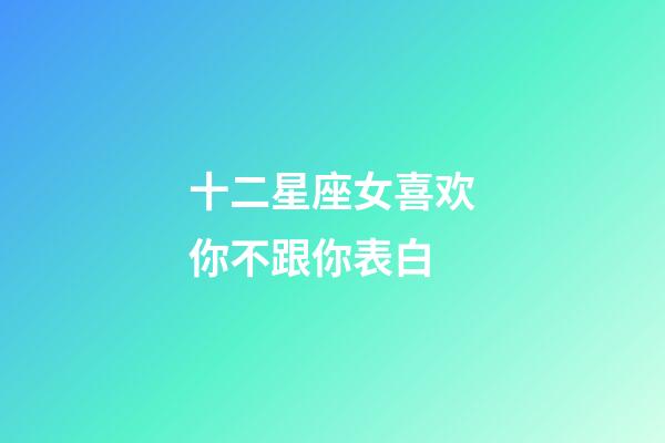 十二星座女喜欢你不跟你表白-第1张-星座运势-玄机派