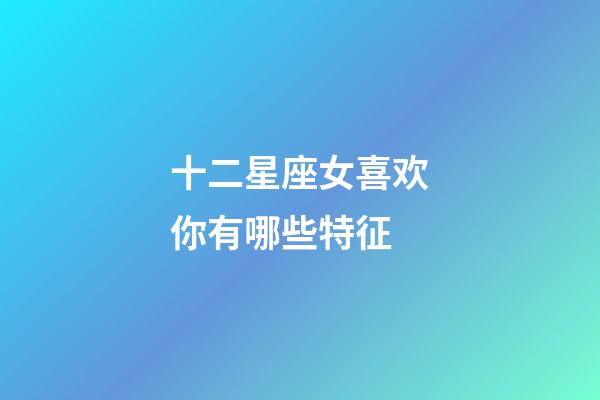 十二星座女喜欢你有哪些特征-第1张-星座运势-玄机派