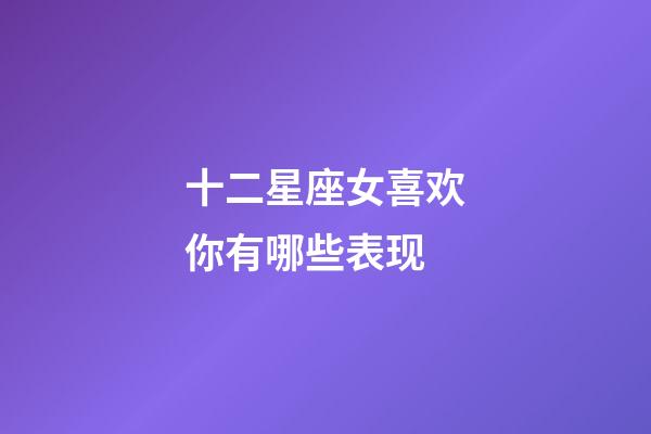 十二星座女喜欢你有哪些表现-第1张-星座运势-玄机派