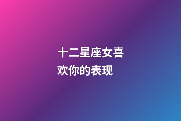 十二星座女喜欢你的表现-第1张-星座运势-玄机派