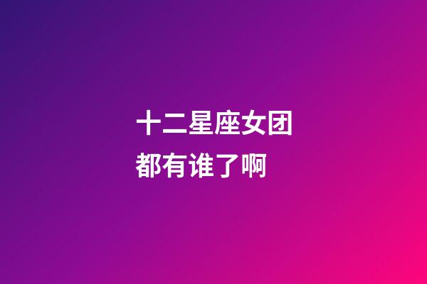 十二星座女团都有谁了啊