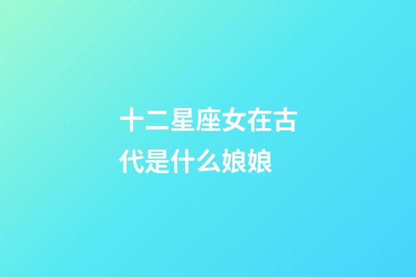 十二星座女在古代是什么娘娘-第1张-星座运势-玄机派