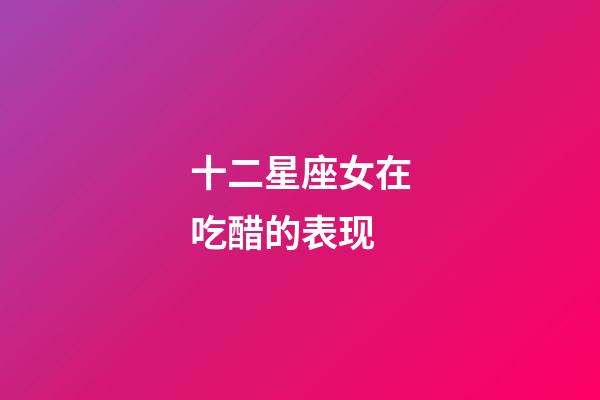 十二星座女在吃醋的表现-第1张-星座运势-玄机派