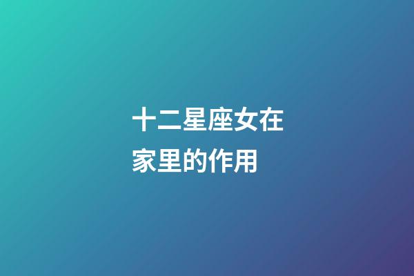 十二星座女在家里的作用-第1张-星座运势-玄机派