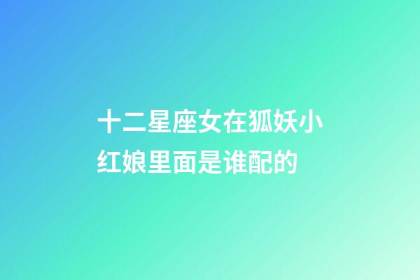 十二星座女在狐妖小红娘里面是谁配的-第1张-星座运势-玄机派