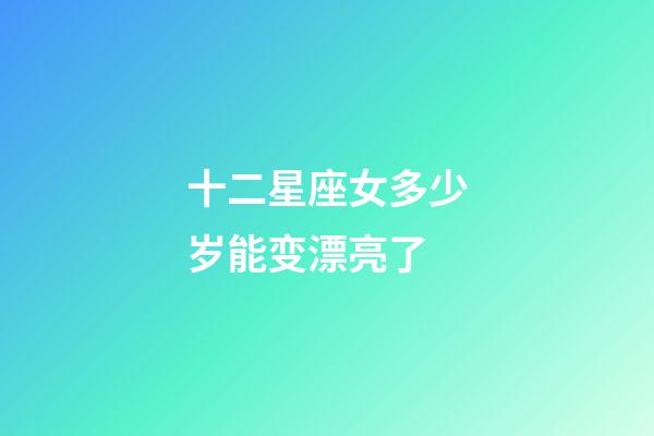 十二星座女多少岁能变漂亮了-第1张-星座运势-玄机派
