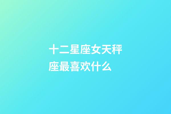 十二星座女天秤座最喜欢什么-第1张-星座运势-玄机派