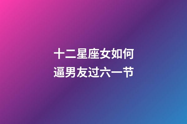 十二星座女如何逼男友过六一节-第1张-星座运势-玄机派