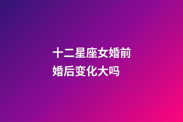 十二星座女婚前婚后变化大吗-第1张-星座运势-玄机派