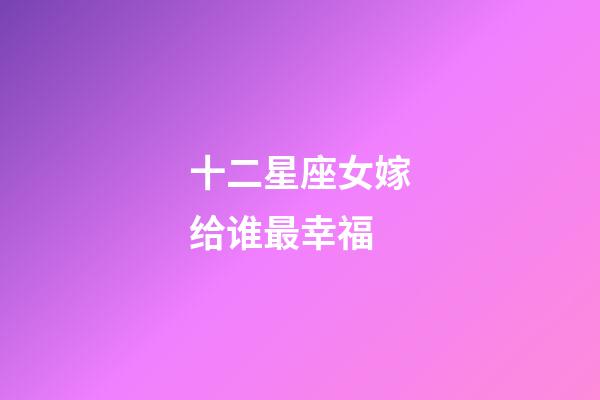 十二星座女嫁给谁最幸福-第1张-星座运势-玄机派