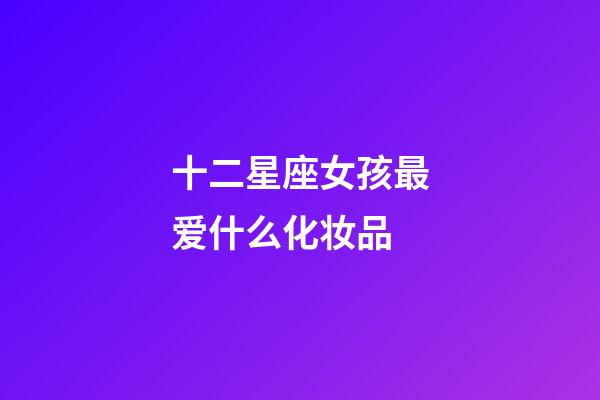 十二星座女孩最爱什么化妆品-第1张-星座运势-玄机派