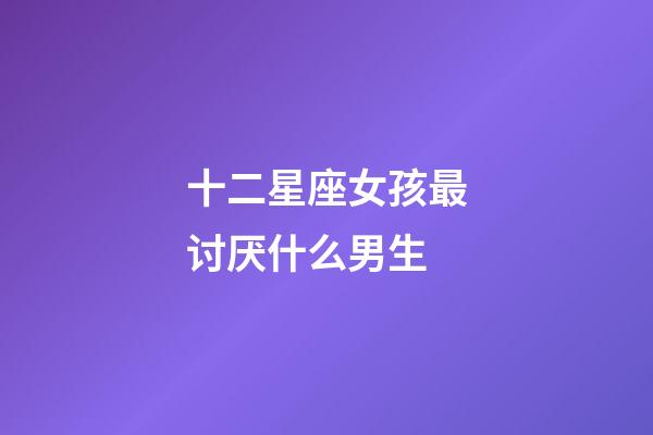 十二星座女孩最讨厌什么男生-第1张-星座运势-玄机派