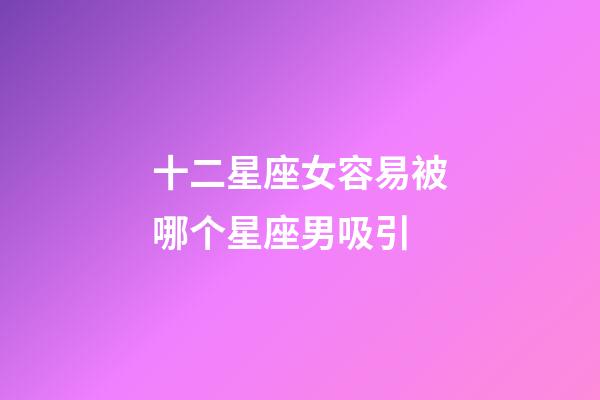 十二星座女容易被哪个星座男吸引-第1张-星座运势-玄机派