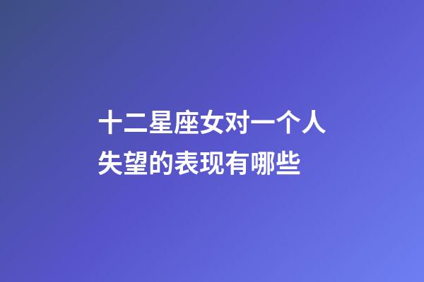 十二星座女对一个人失望的表现有哪些-第1张-星座运势-玄机派