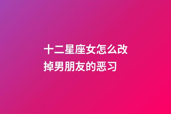 十二星座女怎么改掉男朋友的恶习-第1张-星座运势-玄机派