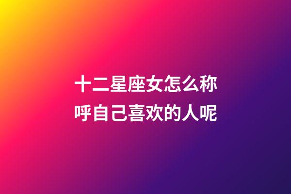 十二星座女怎么称呼自己喜欢的人呢-第1张-星座运势-玄机派