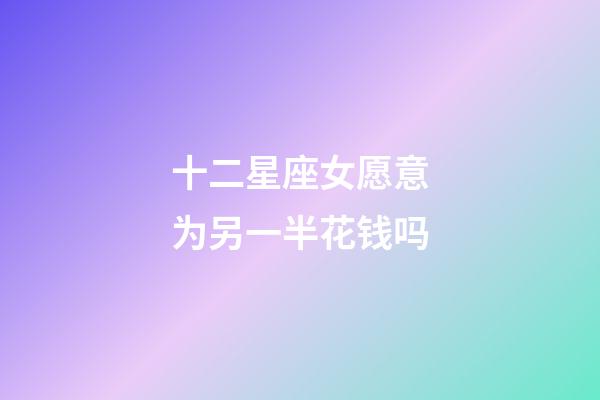 十二星座女愿意为另一半花钱吗-第1张-星座运势-玄机派