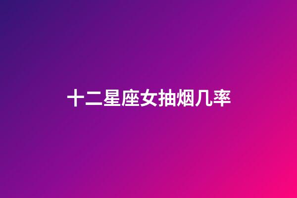 十二星座女抽烟几率-第1张-星座运势-玄机派