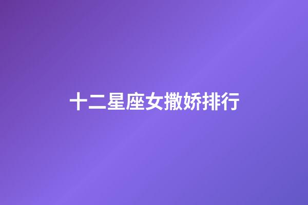 十二星座女撒娇排行-第1张-星座运势-玄机派