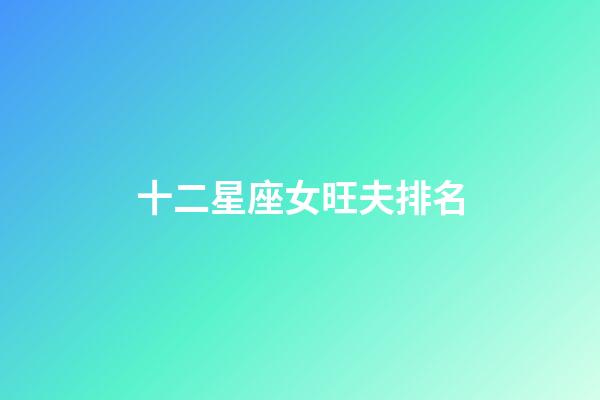 十二星座女旺夫排名-第1张-星座运势-玄机派