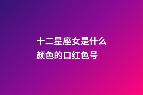 十二星座女是什么颜色的口红色号-第1张-星座运势-玄机派