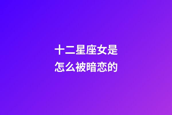 十二星座女是怎么被暗恋的-第1张-星座运势-玄机派