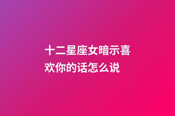 十二星座女暗示喜欢你的话怎么说-第1张-星座运势-玄机派