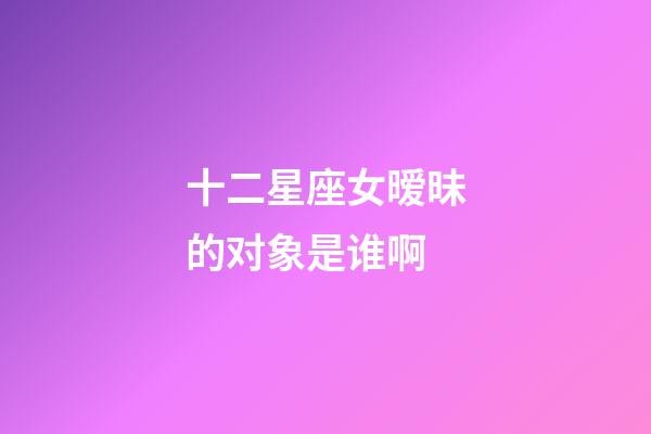 十二星座女暧昧的对象是谁啊-第1张-星座运势-玄机派