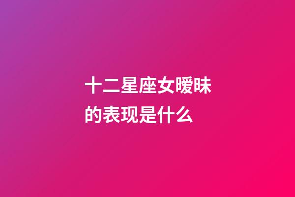 十二星座女暧昧的表现是什么-第1张-星座运势-玄机派