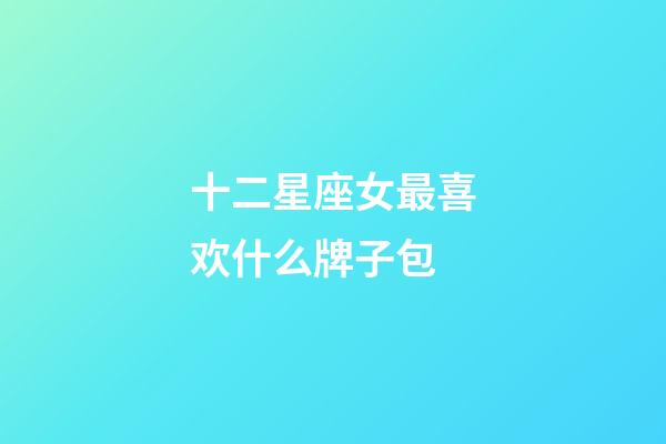 十二星座女最喜欢什么牌子包-第1张-星座运势-玄机派