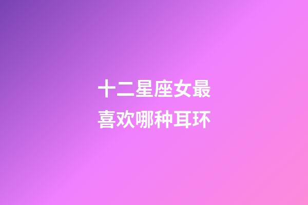 十二星座女最喜欢哪种耳环-第1张-星座运势-玄机派