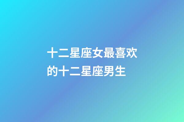 十二星座女最喜欢的十二星座男生-第1张-星座运势-玄机派