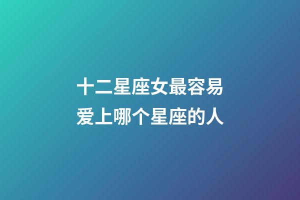 十二星座女最容易爱上哪个星座的人-第1张-星座运势-玄机派
