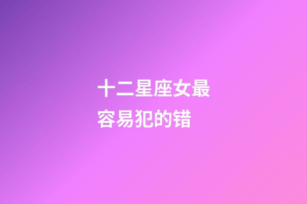 十二星座女最容易犯的错-第1张-星座运势-玄机派