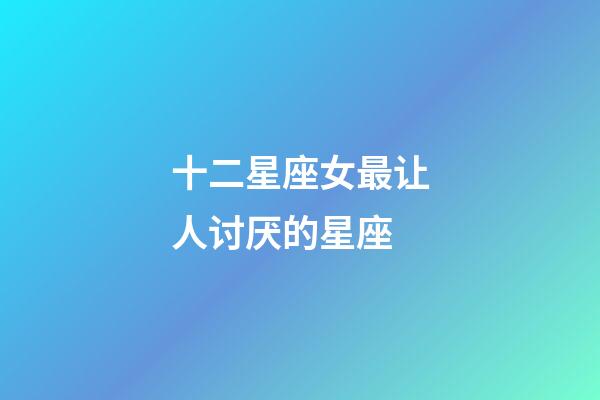 十二星座女最让人讨厌的星座-第1张-星座运势-玄机派