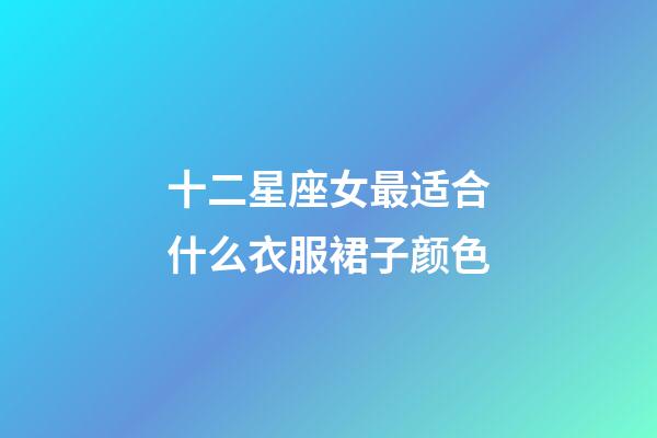 十二星座女最适合什么衣服裙子颜色-第1张-星座运势-玄机派