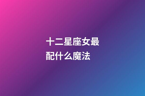 十二星座女最配什么魔法-第1张-星座运势-玄机派