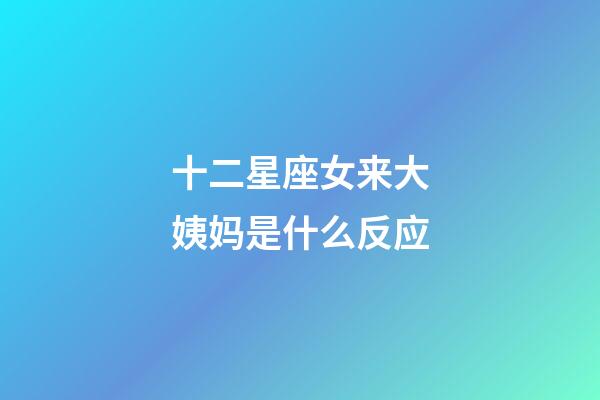 十二星座女来大姨妈是什么反应-第1张-星座运势-玄机派