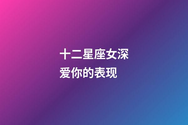 十二星座女深爱你的表现-第1张-星座运势-玄机派
