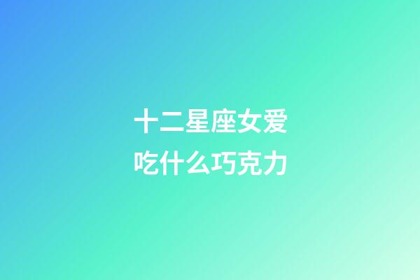 十二星座女爱吃什么巧克力-第1张-星座运势-玄机派