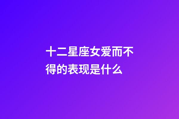 十二星座女爱而不得的表现是什么