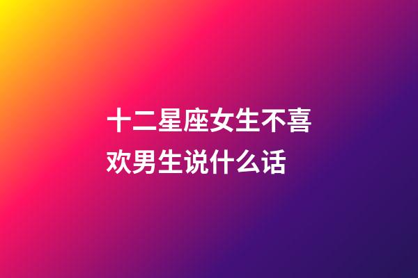 十二星座女生不喜欢男生说什么话-第1张-星座运势-玄机派