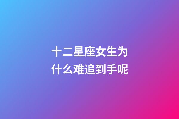 十二星座女生为什么难追到手呢-第1张-星座运势-玄机派