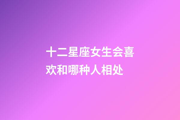 十二星座女生会喜欢和哪种人相处-第1张-星座运势-玄机派