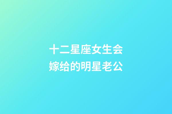 十二星座女生会嫁给的明星老公-第1张-星座运势-玄机派