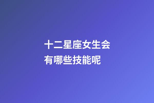 十二星座女生会有哪些技能呢-第1张-星座运势-玄机派